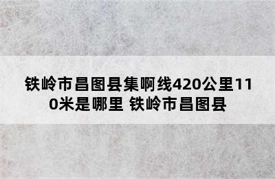 铁岭市昌图县集啊线420公里110米是哪里 铁岭市昌图县